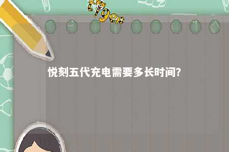 悦刻五代充电需要多长时间
？ 